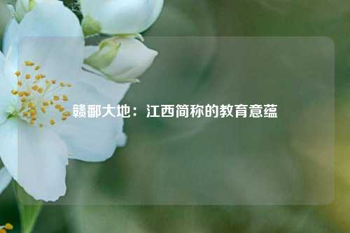 赣鄱大地:江西简称的教育意蕴